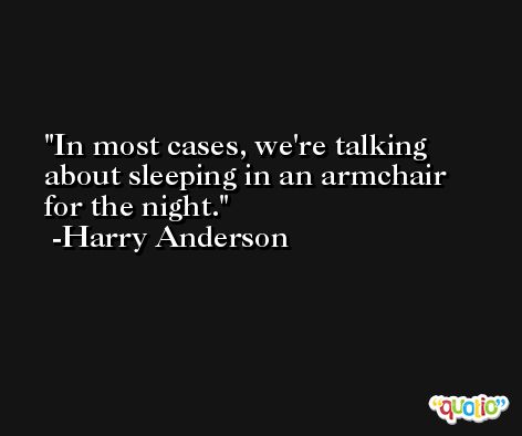 In most cases, we're talking about sleeping in an armchair for the night. -Harry Anderson