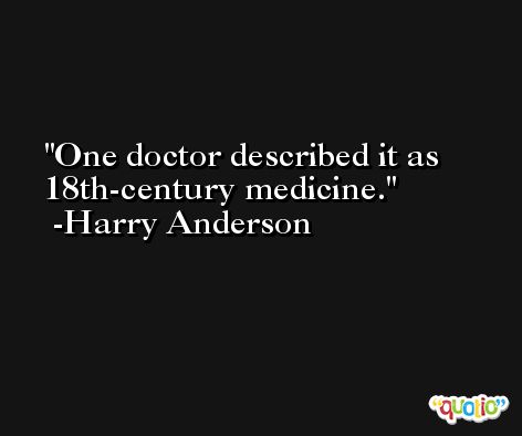 One doctor described it as 18th-century medicine. -Harry Anderson