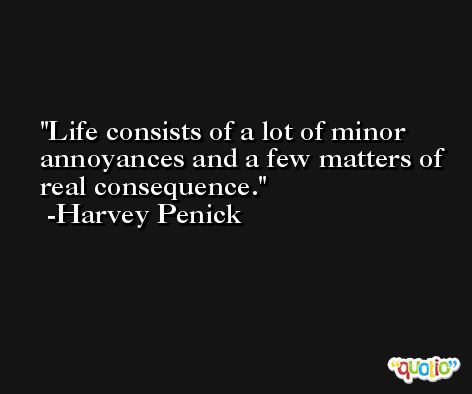 Life consists of a lot of minor annoyances and a few matters of real consequence. -Harvey Penick