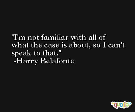 I'm not familiar with all of what the case is about, so I can't speak to that. -Harry Belafonte