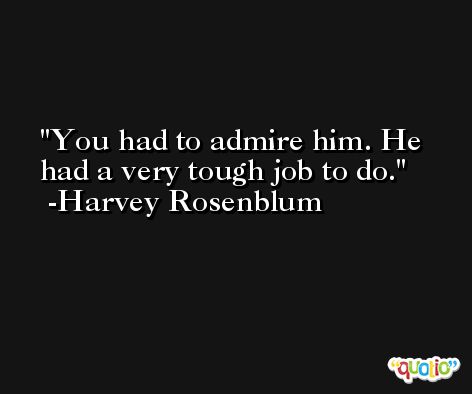 You had to admire him. He had a very tough job to do. -Harvey Rosenblum