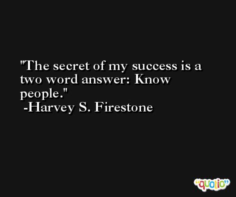The secret of my success is a two word answer: Know people. -Harvey S. Firestone