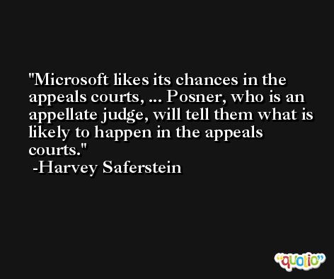 Microsoft likes its chances in the appeals courts, ... Posner, who is an appellate judge, will tell them what is likely to happen in the appeals courts. -Harvey Saferstein