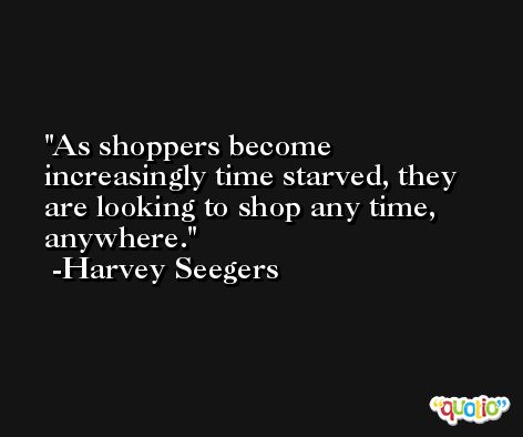 As shoppers become increasingly time starved, they are looking to shop any time, anywhere. -Harvey Seegers