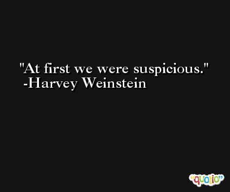 At first we were suspicious. -Harvey Weinstein