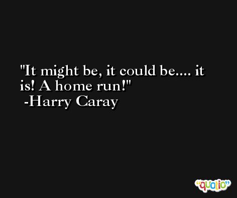 It might be, it could be.... it is! A home run! -Harry Caray