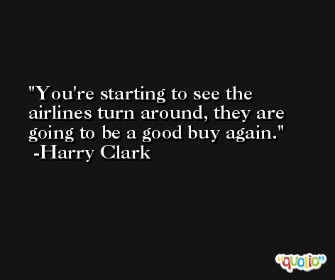 You're starting to see the airlines turn around, they are going to be a good buy again. -Harry Clark