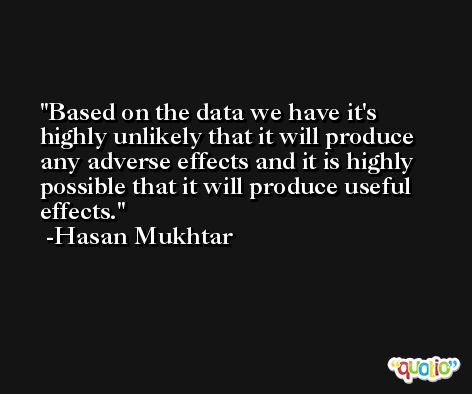 Based on the data we have it's highly unlikely that it will produce any adverse effects and it is highly possible that it will produce useful effects. -Hasan Mukhtar