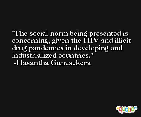 The social norm being presented is concerning, given the HIV and illicit drug pandemics in developing and industrialized countries. -Hasantha Gunasekera
