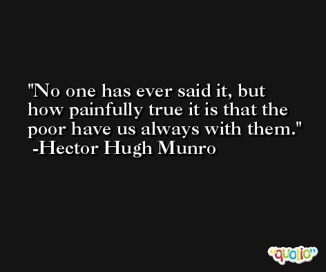 No one has ever said it, but how painfully true it is that the poor have us always with them. -Hector Hugh Munro