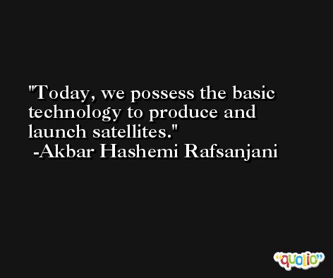 Today, we possess the basic technology to produce and launch satellites. -Akbar Hashemi Rafsanjani