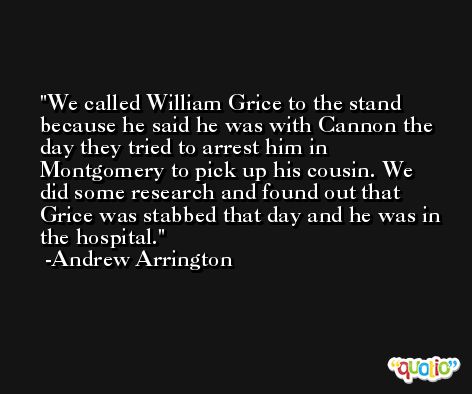 We called William Grice to the stand because he said he was with Cannon the day they tried to arrest him in Montgomery to pick up his cousin. We did some research and found out that Grice was stabbed that day and he was in the hospital. -Andrew Arrington