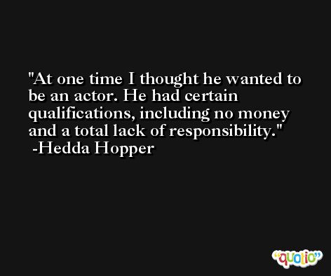 At one time I thought he wanted to be an actor. He had certain qualifications, including no money and a total lack of responsibility. -Hedda Hopper