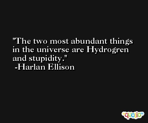 The two most abundant things in the universe are Hydrogren and stupidity. -Harlan Ellison