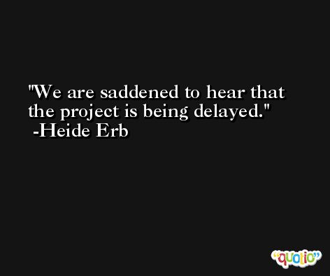 We are saddened to hear that the project is being delayed. -Heide Erb