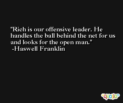 Rich is our offensive leader. He handles the ball behind the net for us and looks for the open man. -Haswell Franklin