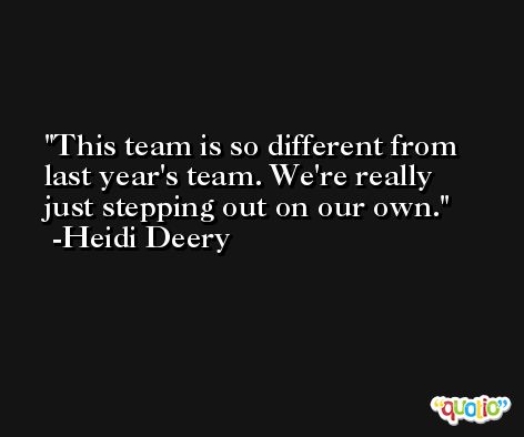 This team is so different from last year's team. We're really just stepping out on our own. -Heidi Deery
