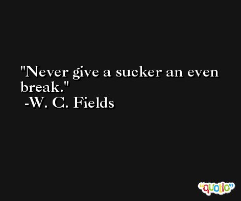 Never give a sucker an even break. -W. C. Fields