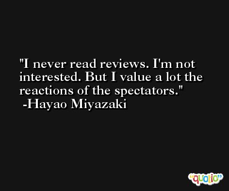 I never read reviews. I'm not interested. But I value a lot the reactions of the spectators. -Hayao Miyazaki