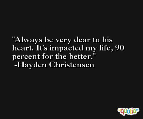 Always be very dear to his heart. It's impacted my life, 90 percent for the better. -Hayden Christensen