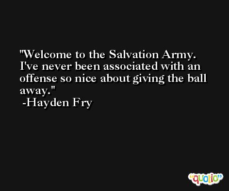 Welcome to the Salvation Army. I've never been associated with an offense so nice about giving the ball away. -Hayden Fry