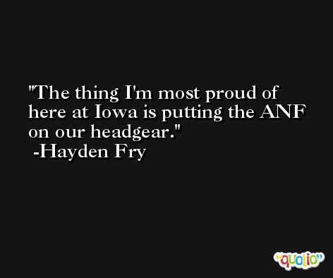 The thing I'm most proud of here at Iowa is putting the ANF on our headgear. -Hayden Fry