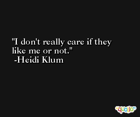I don't really care if they like me or not. -Heidi Klum