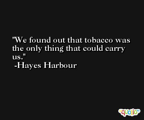 We found out that tobacco was the only thing that could carry us. -Hayes Harbour