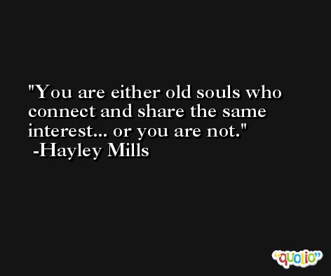 You are either old souls who connect and share the same interest... or you are not. -Hayley Mills