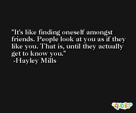 It's like finding oneself amongst friends. People look at you as if they like you. That is, until they actually get to know you. -Hayley Mills