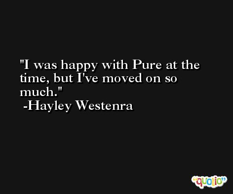 I was happy with Pure at the time, but I've moved on so much. -Hayley Westenra