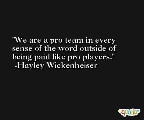We are a pro team in every sense of the word outside of being paid like pro players. -Hayley Wickenheiser