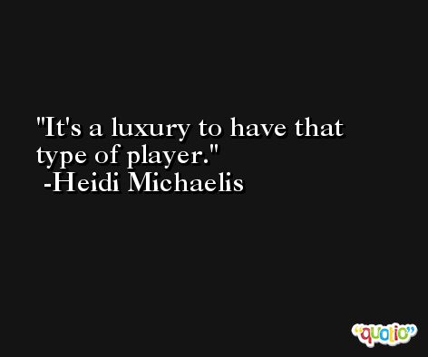 It's a luxury to have that type of player. -Heidi Michaelis