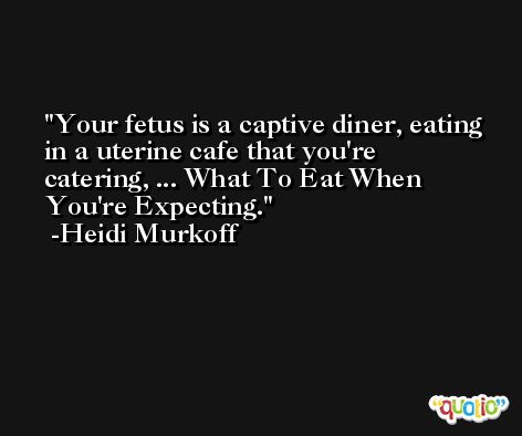 Your fetus is a captive diner, eating in a uterine cafe that you're catering, ... What To Eat When You're Expecting. -Heidi Murkoff