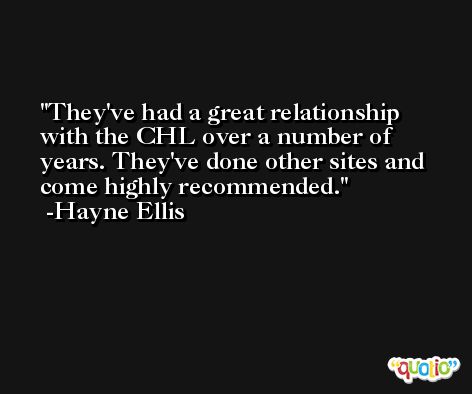They've had a great relationship with the CHL over a number of years. They've done other sites and come highly recommended. -Hayne Ellis