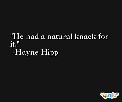 He had a natural knack for it. -Hayne Hipp