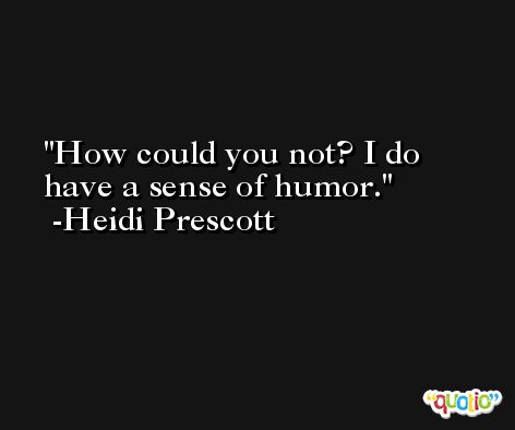 How could you not? I do have a sense of humor. -Heidi Prescott