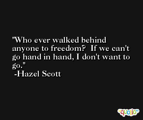 Who ever walked behind anyone to freedom?  If we can't go hand in hand, I don't want to go. -Hazel Scott