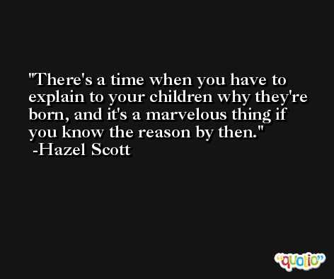 There's a time when you have to explain to your children why they're born, and it's a marvelous thing if you know the reason by then. -Hazel Scott