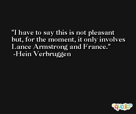 I have to say this is not pleasant but, for the moment, it only involves Lance Armstrong and France. -Hein Verbruggen