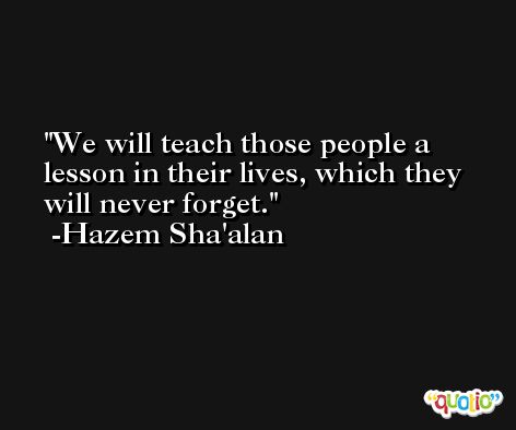 We will teach those people a lesson in their lives, which they will never forget. -Hazem Sha'alan