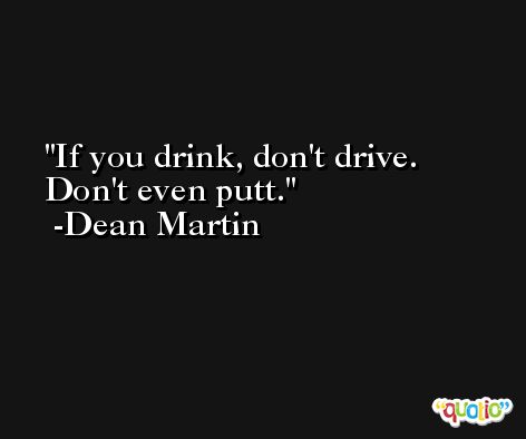 If you drink, don't drive. Don't even putt. -Dean Martin