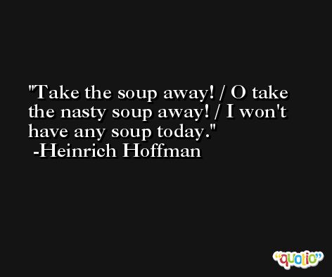 Take the soup away! / O take the nasty soup away! / I won't have any soup today. -Heinrich Hoffman