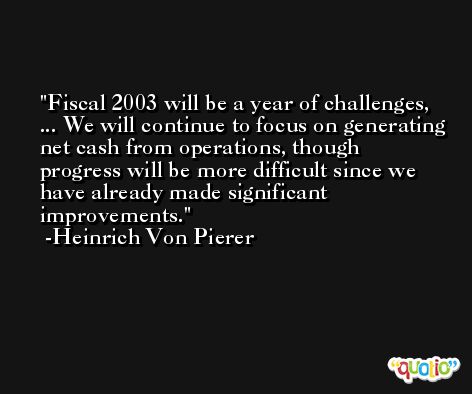 Fiscal 2003 will be a year of challenges, ... We will continue to focus on generating net cash from operations, though progress will be more difficult since we have already made significant improvements. -Heinrich Von Pierer