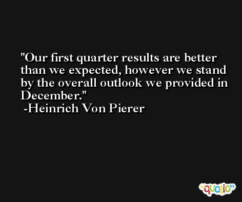 Our first quarter results are better than we expected, however we stand by the overall outlook we provided in December. -Heinrich Von Pierer