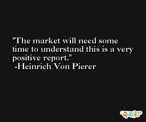 The market will need some time to understand this is a very positive report. -Heinrich Von Pierer