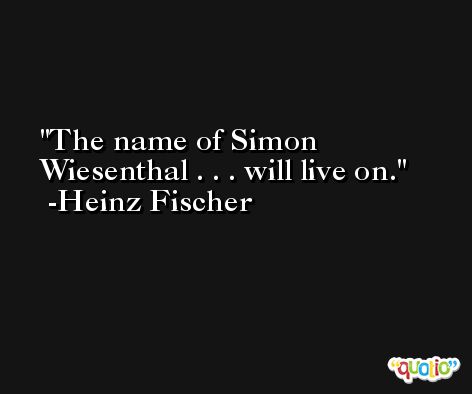 The name of Simon Wiesenthal . . . will live on. -Heinz Fischer