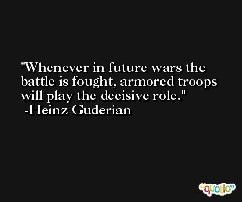 Whenever in future wars the battle is fought, armored troops will play the decisive role. -Heinz Guderian