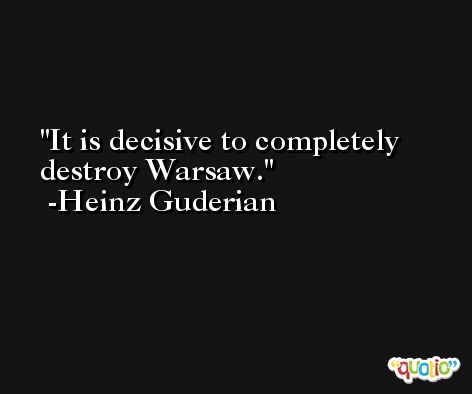 It is decisive to completely destroy Warsaw. -Heinz Guderian