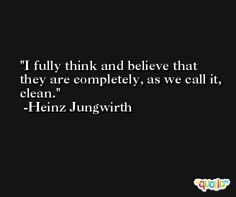 I fully think and believe that they are completely, as we call it, clean. -Heinz Jungwirth